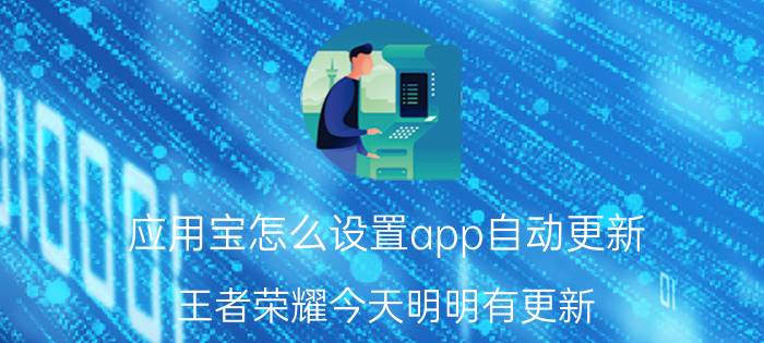 应用宝怎么设置app自动更新 王者荣耀今天明明有更新，为什么应用宝上没显示出来要更新？